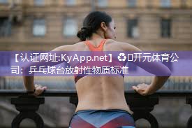♻️开元体育公司：乒乓球台放射性物质标准
