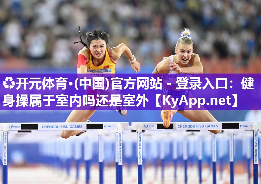 ♻开元体育·(中国)官方网站 - 登录入口：健身操属于室内吗还是室外