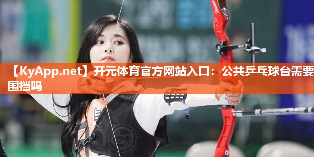 开元体育官方网站入口：公共乒乓球台需要围挡吗