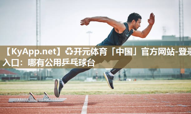 ♻开元体育「中国」官方网站-登录入口：哪有公用乒乓球台