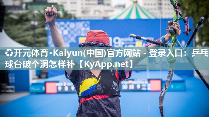 ♻开元体育·Kaiyun(中国)官方网站 - 登录入口：乒乓球台破个洞怎样补