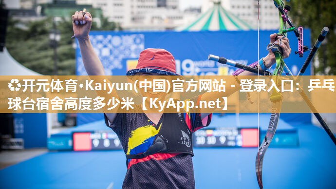 ♻开元体育·Kaiyun(中国)官方网站 - 登录入口：乒乓球台宿舍高度多少米