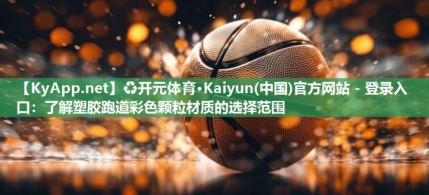 ♻开元体育·Kaiyun(中国)官方网站 - 登录入口：了解塑胶跑道彩色颗粒材质的选择范围