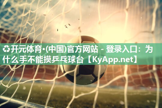 ♻开元体育·(中国)官方网站 - 登录入口：为什么手不能摸乒乓球台