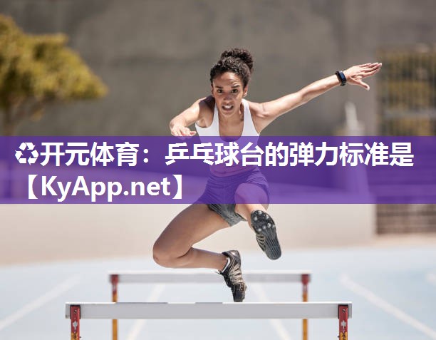 ♻开元体育：乒乓球台的弹力标准是