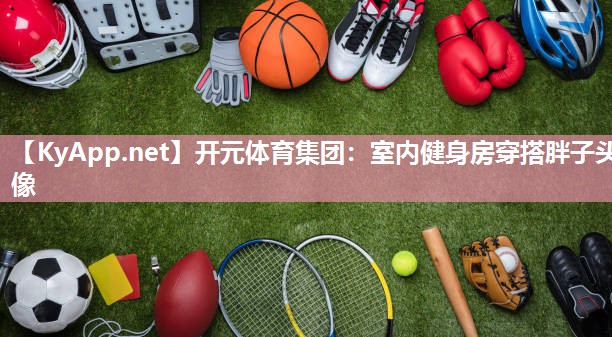 开元体育集团：室内健身房穿搭胖子头像