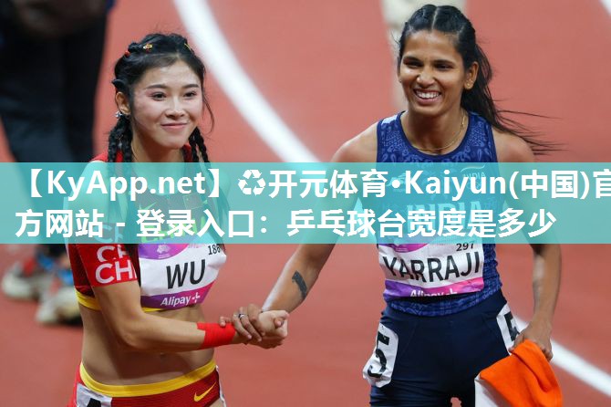 ♻开元体育·Kaiyun(中国)官方网站 - 登录入口：乒乓球台宽度是多少