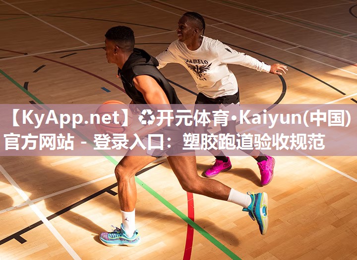 ♻开元体育·Kaiyun(中国)官方网站 - 登录入口：塑胶跑道验收规范