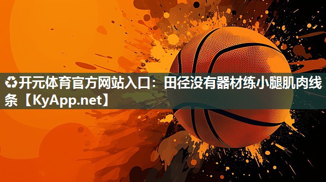 ♻开元体育官方网站入口：田径没有器材练小腿肌肉线条