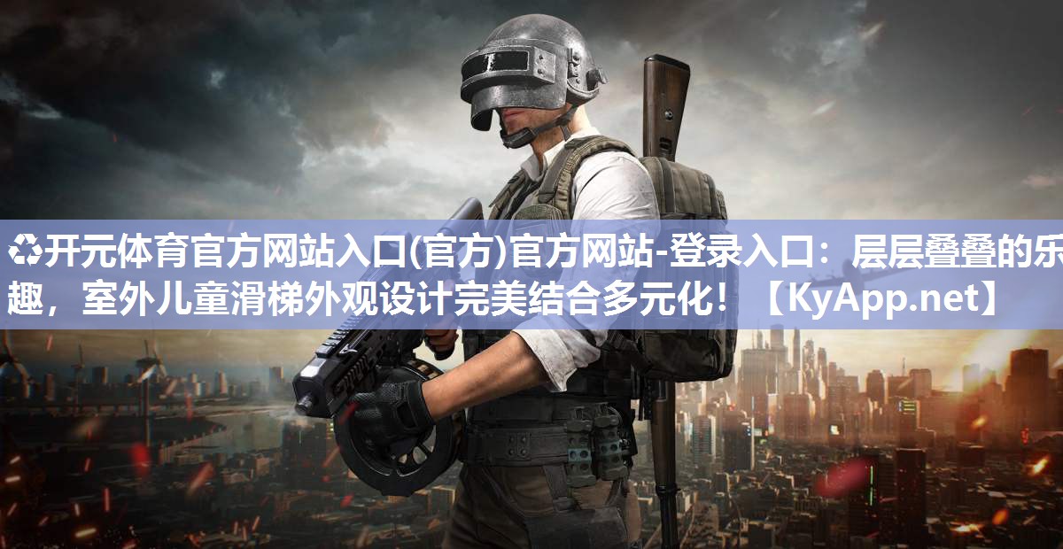 ♻开元体育官方网站入口(官方)官方网站-登录入口：层层叠叠的乐趣，室外儿童滑梯外观设计完美结合多元化！