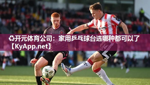 ♻开元体育公司：家用乒乓球台选哪种都可以了
