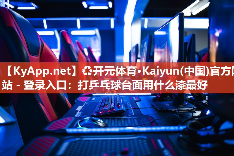 ♻开元体育·Kaiyun(中国)官方网站 - 登录入口：打乒乓球台面用什么漆最好