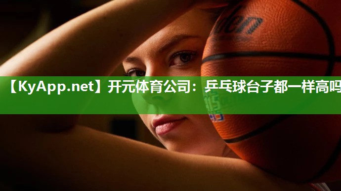 开元体育公司：乒乓球台子都一样高吗
