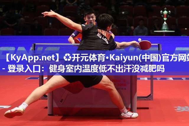 ♻开元体育·Kaiyun(中国)官方网站 - 登录入口：健身室内温度低不出汗没减肥吗