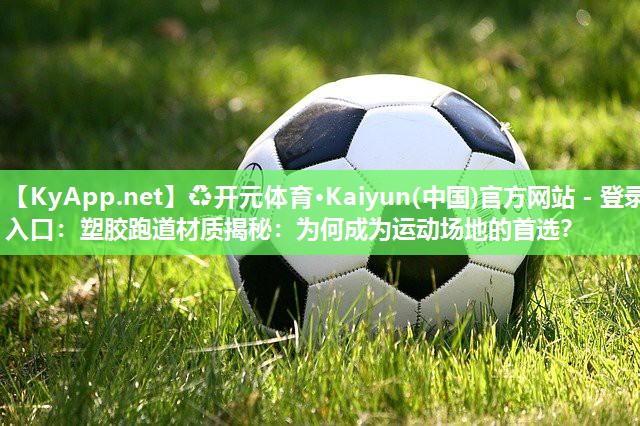 ♻开元体育·Kaiyun(中国)官方网站 - 登录入口：塑胶跑道材质揭秘：为何成为运动场地的首选？