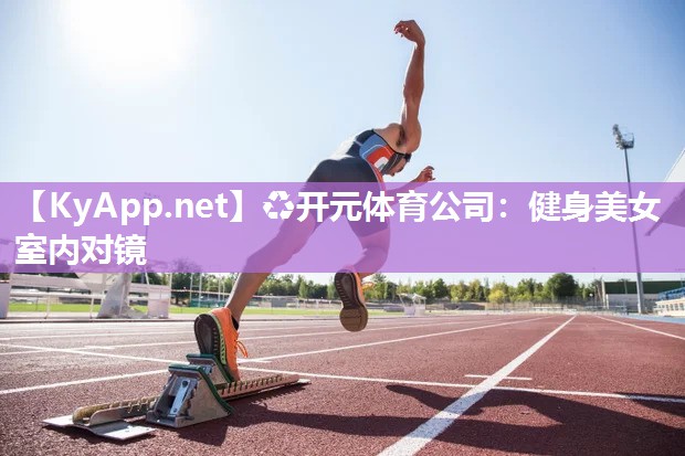 ♻开元体育公司：健身美女室内对镜