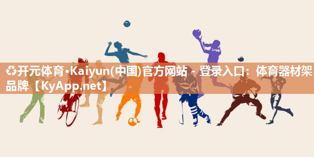 ♻开元体育·Kaiyun(中国)官方网站 - 登录入口：体育器材架品牌