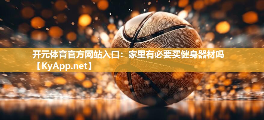 开元体育官方网站入口：家里有必要买健身器材吗
