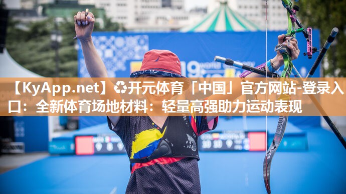 ♻开元体育「中国」官方网站-登录入口：全新体育场地材料：轻量高强助力运动表现