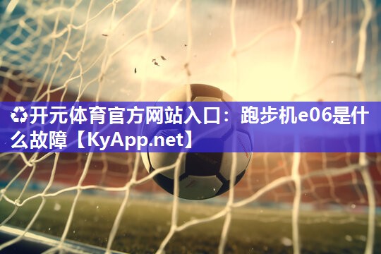 ♻开元体育官方网站入口：跑步机e06是什么故障
