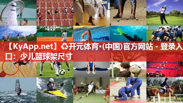 ♻开元体育·(中国)官方网站 - 登录入口：少儿篮球架尺寸