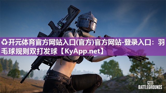 ♻开元体育官方网站入口(官方)官方网站-登录入口：羽毛球规则双打发球
