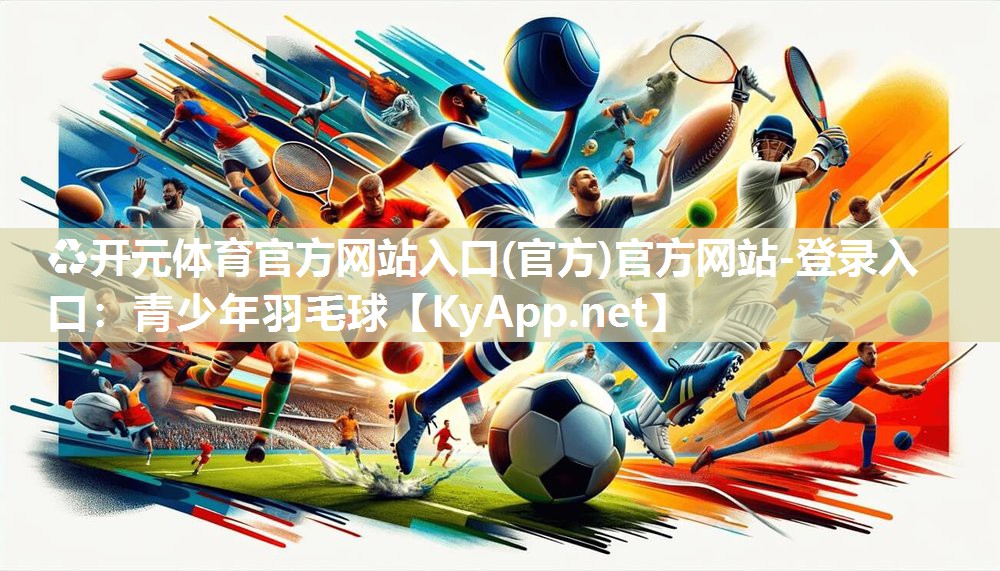 ♻开元体育官方网站入口(官方)官方网站-登录入口：青少年羽毛球