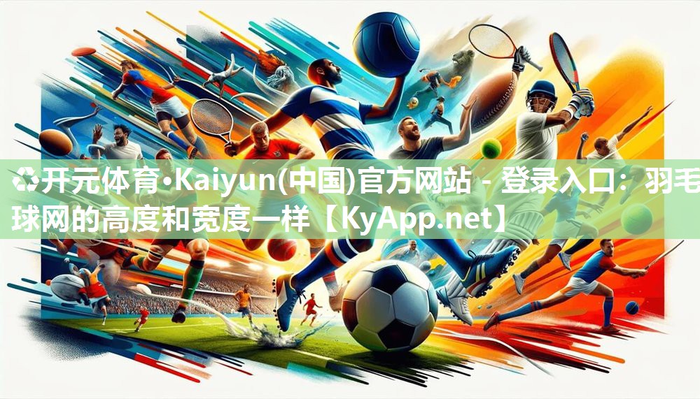 ♻开元体育·Kaiyun(中国)官方网站 - 登录入口：羽毛球网的高度和宽度一样