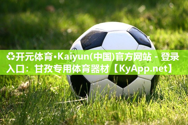 ♻开元体育·Kaiyun(中国)官方网站 - 登录入口：甘孜专用体育器材
