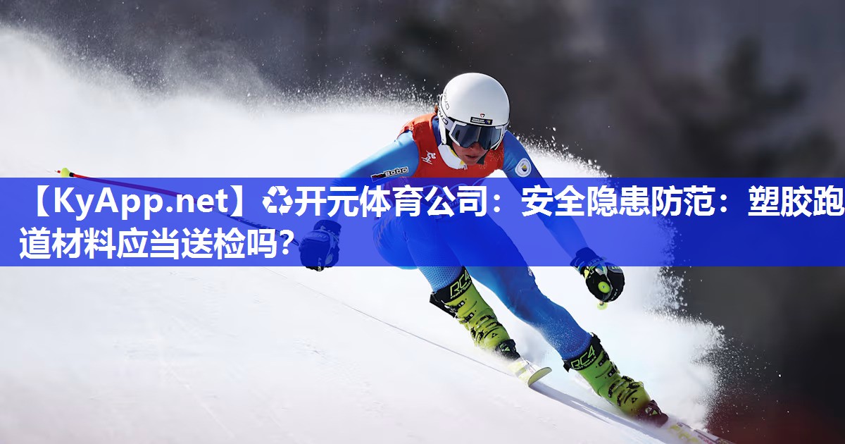 ♻开元体育公司：安全隐患防范：塑胶跑道材料应当送检吗？