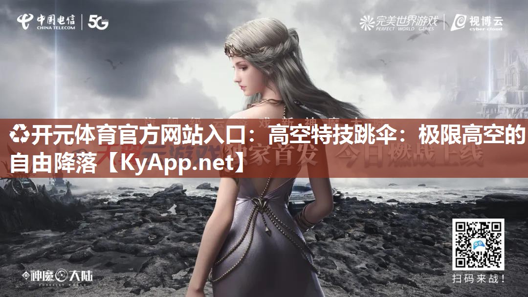 ♻开元体育官方网站入口：高空特技跳伞：极限高空的自由降落