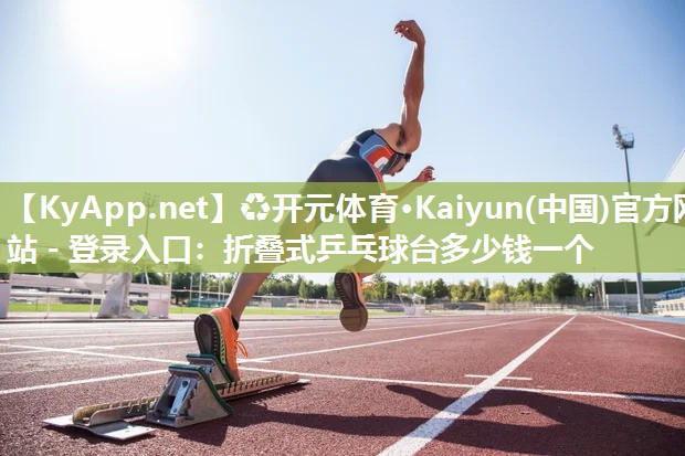 ♻开元体育·Kaiyun(中国)官方网站 - 登录入口：折叠式乒乓球台多少钱一个