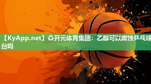 乙醇可以腐蚀乒乓球台吗